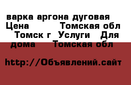 Cварка аргона дуговая. › Цена ­ 100 - Томская обл., Томск г. Услуги » Для дома   . Томская обл.